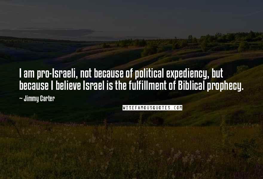 Jimmy Carter Quotes: I am pro-Israeli, not because of political expediency, but because I believe Israel is the fulfillment of Biblical prophecy.