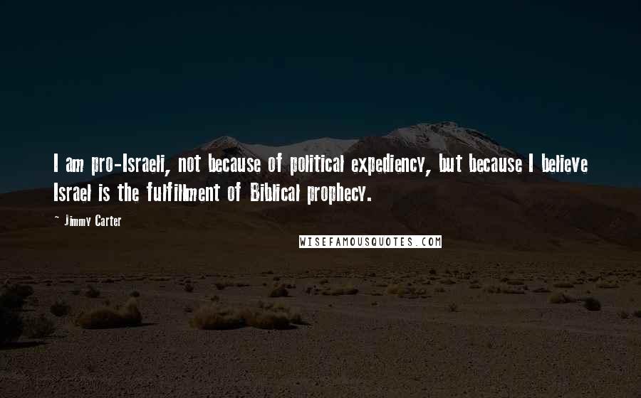 Jimmy Carter Quotes: I am pro-Israeli, not because of political expediency, but because I believe Israel is the fulfillment of Biblical prophecy.