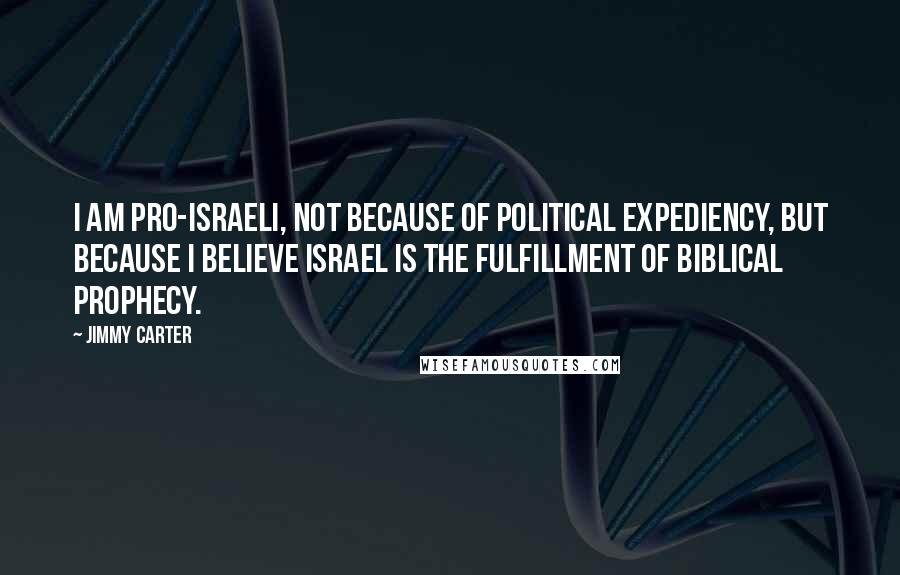 Jimmy Carter Quotes: I am pro-Israeli, not because of political expediency, but because I believe Israel is the fulfillment of Biblical prophecy.