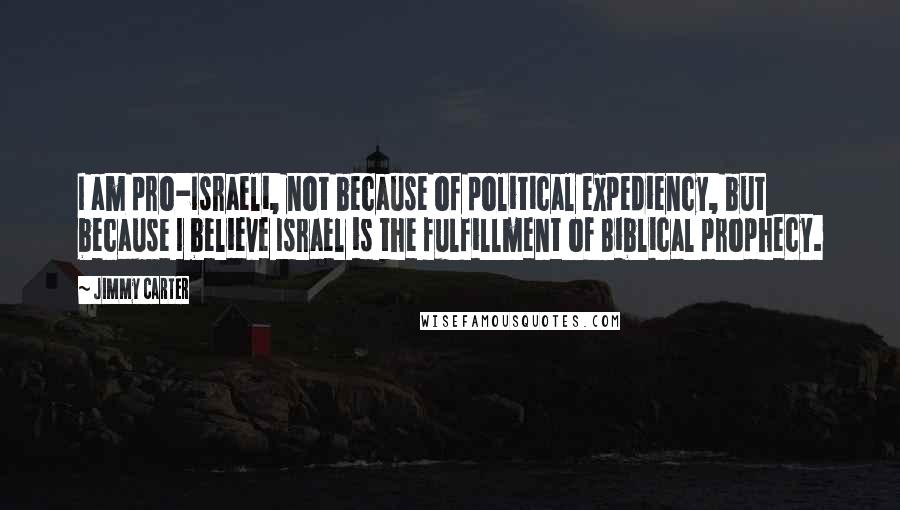 Jimmy Carter Quotes: I am pro-Israeli, not because of political expediency, but because I believe Israel is the fulfillment of Biblical prophecy.