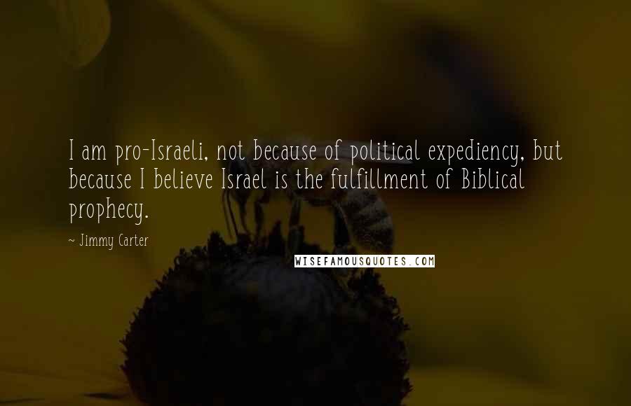 Jimmy Carter Quotes: I am pro-Israeli, not because of political expediency, but because I believe Israel is the fulfillment of Biblical prophecy.