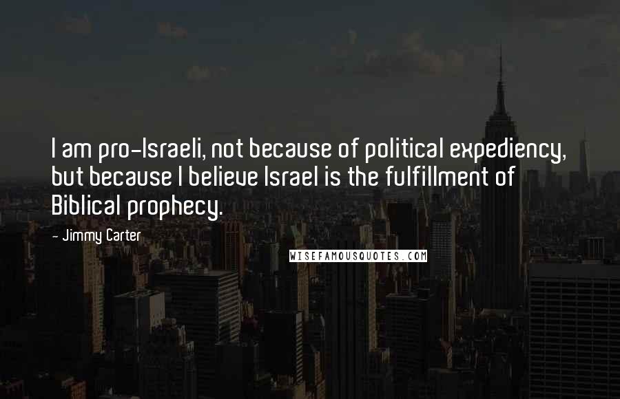 Jimmy Carter Quotes: I am pro-Israeli, not because of political expediency, but because I believe Israel is the fulfillment of Biblical prophecy.