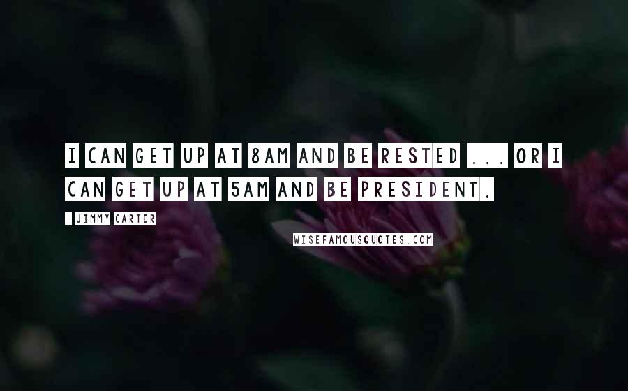 Jimmy Carter Quotes: I can get up at 8am and be rested ... or I can get up at 5am and be President.
