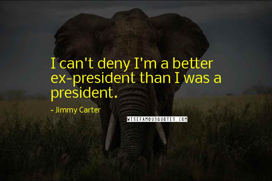 Jimmy Carter Quotes: I can't deny I'm a better ex-president than I was a president.