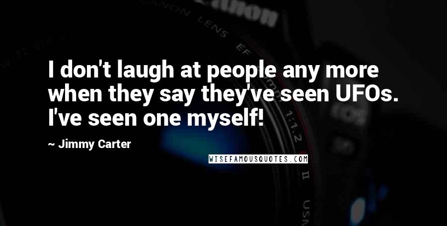 Jimmy Carter Quotes: I don't laugh at people any more when they say they've seen UFOs. I've seen one myself!