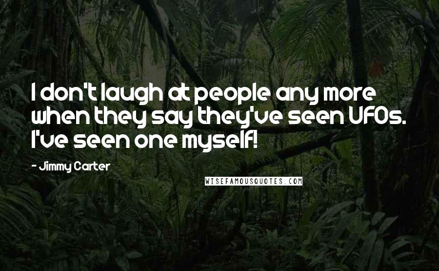 Jimmy Carter Quotes: I don't laugh at people any more when they say they've seen UFOs. I've seen one myself!