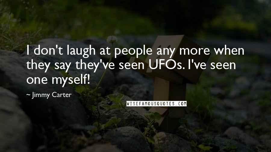 Jimmy Carter Quotes: I don't laugh at people any more when they say they've seen UFOs. I've seen one myself!