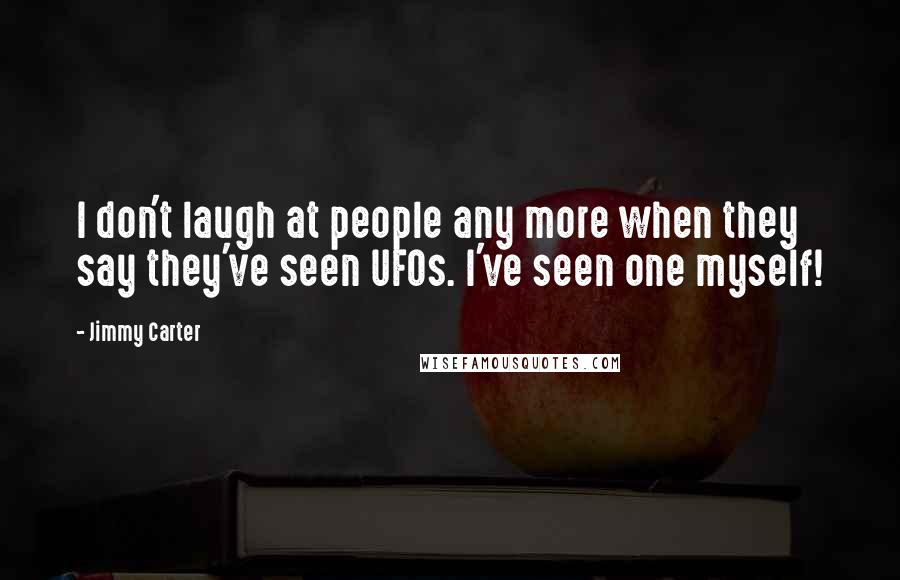 Jimmy Carter Quotes: I don't laugh at people any more when they say they've seen UFOs. I've seen one myself!