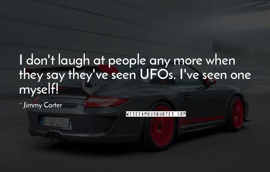 Jimmy Carter Quotes: I don't laugh at people any more when they say they've seen UFOs. I've seen one myself!