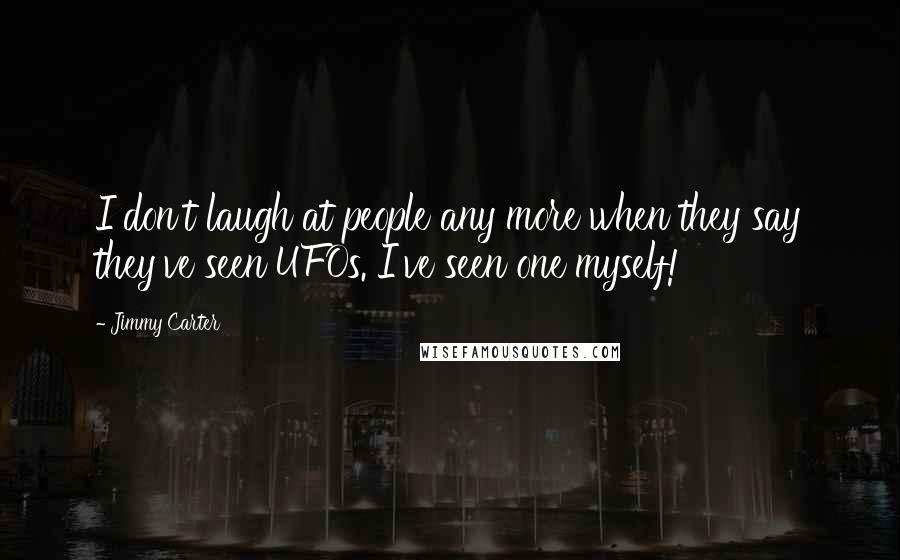 Jimmy Carter Quotes: I don't laugh at people any more when they say they've seen UFOs. I've seen one myself!