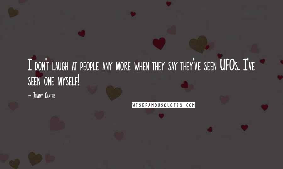 Jimmy Carter Quotes: I don't laugh at people any more when they say they've seen UFOs. I've seen one myself!