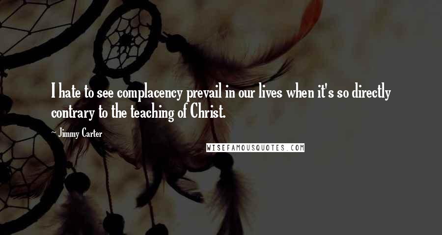Jimmy Carter Quotes: I hate to see complacency prevail in our lives when it's so directly contrary to the teaching of Christ.