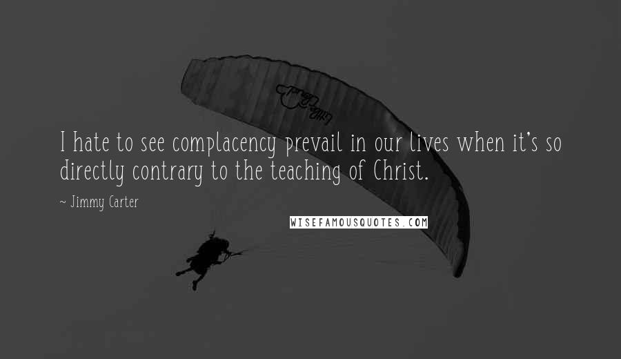 Jimmy Carter Quotes: I hate to see complacency prevail in our lives when it's so directly contrary to the teaching of Christ.