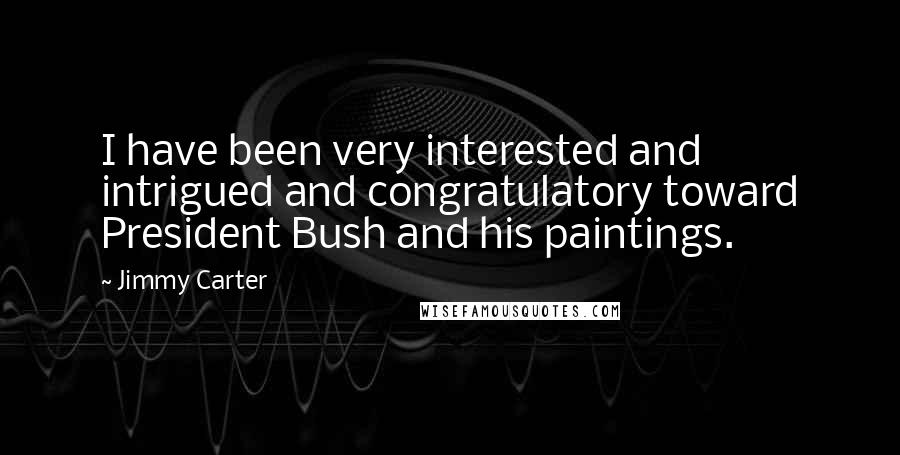 Jimmy Carter Quotes: I have been very interested and intrigued and congratulatory toward President Bush and his paintings.