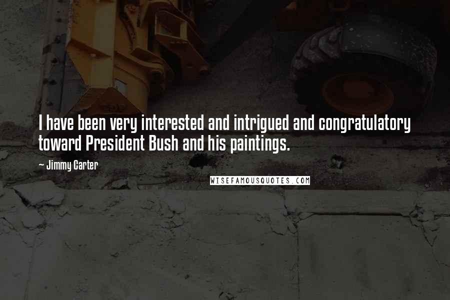 Jimmy Carter Quotes: I have been very interested and intrigued and congratulatory toward President Bush and his paintings.