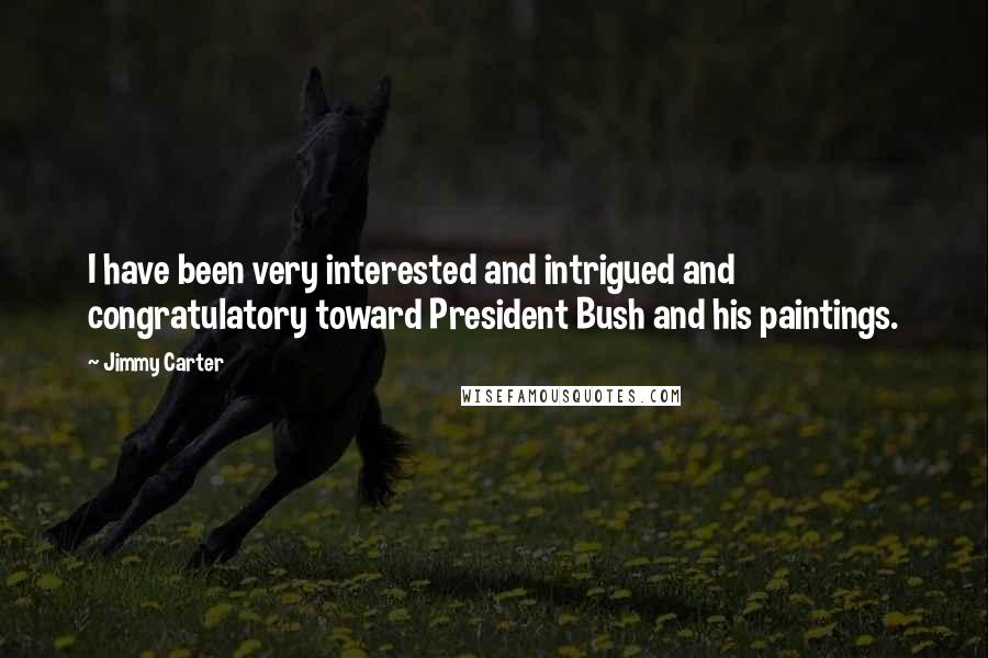 Jimmy Carter Quotes: I have been very interested and intrigued and congratulatory toward President Bush and his paintings.