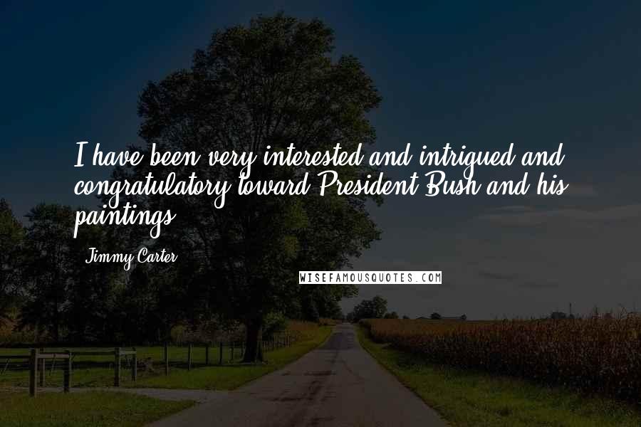 Jimmy Carter Quotes: I have been very interested and intrigued and congratulatory toward President Bush and his paintings.