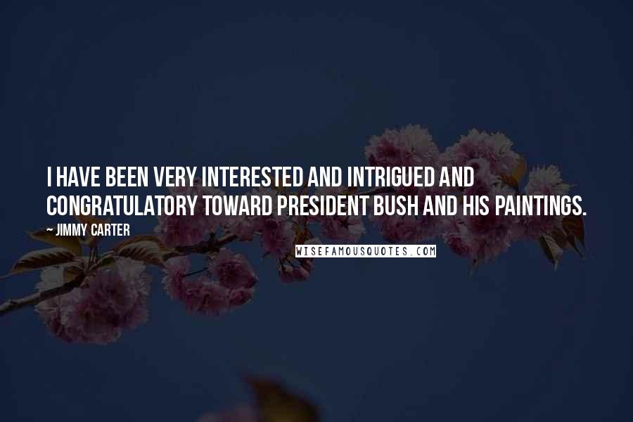 Jimmy Carter Quotes: I have been very interested and intrigued and congratulatory toward President Bush and his paintings.