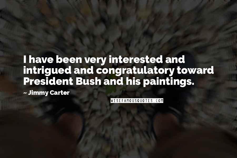 Jimmy Carter Quotes: I have been very interested and intrigued and congratulatory toward President Bush and his paintings.