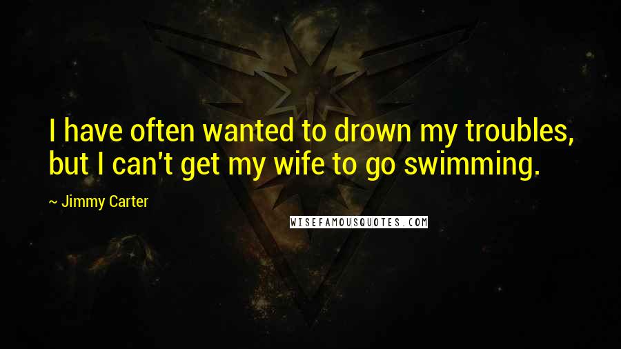 Jimmy Carter Quotes: I have often wanted to drown my troubles, but I can't get my wife to go swimming.