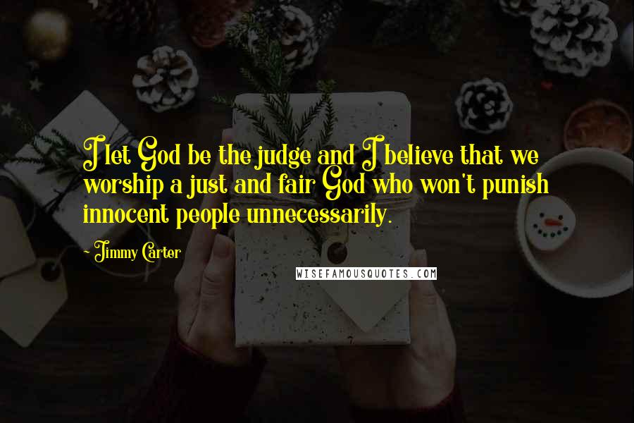 Jimmy Carter Quotes: I let God be the judge and I believe that we worship a just and fair God who won't punish innocent people unnecessarily.