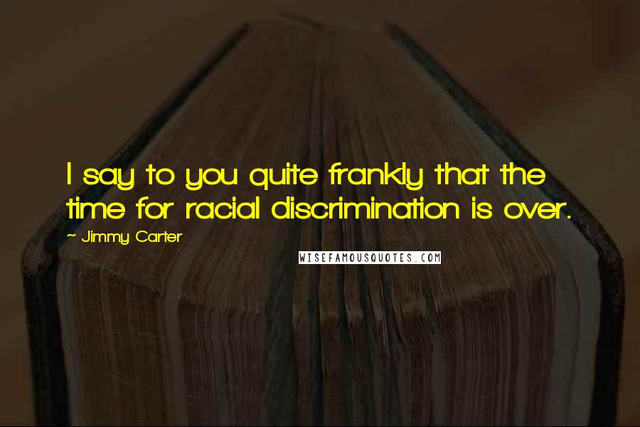 Jimmy Carter Quotes: I say to you quite frankly that the time for racial discrimination is over.