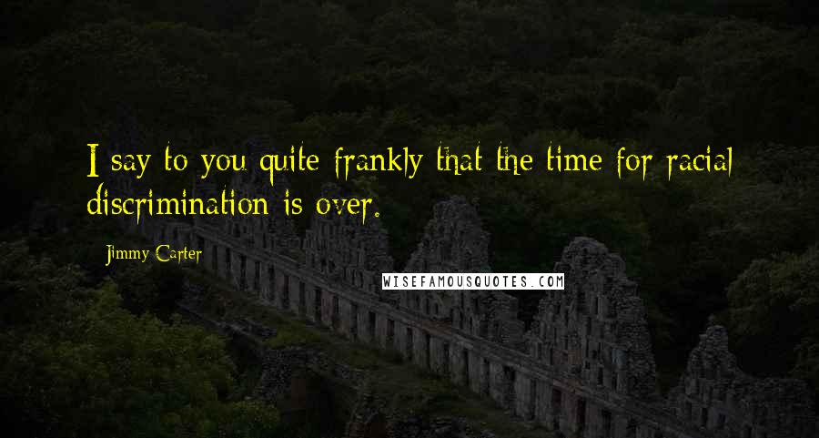 Jimmy Carter Quotes: I say to you quite frankly that the time for racial discrimination is over.