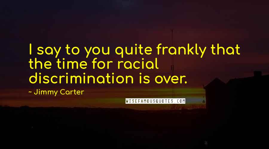 Jimmy Carter Quotes: I say to you quite frankly that the time for racial discrimination is over.