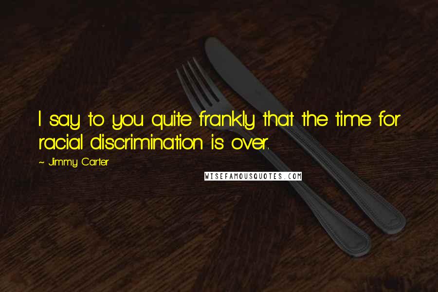 Jimmy Carter Quotes: I say to you quite frankly that the time for racial discrimination is over.