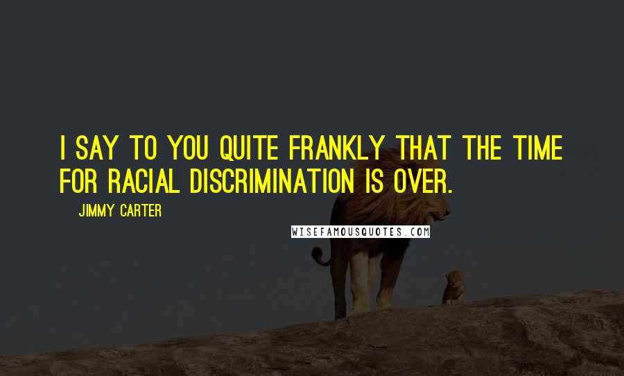 Jimmy Carter Quotes: I say to you quite frankly that the time for racial discrimination is over.