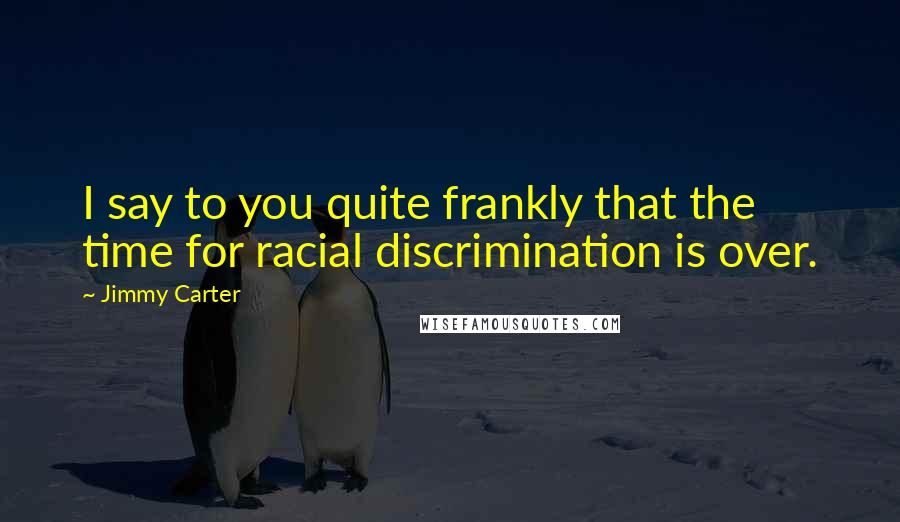 Jimmy Carter Quotes: I say to you quite frankly that the time for racial discrimination is over.