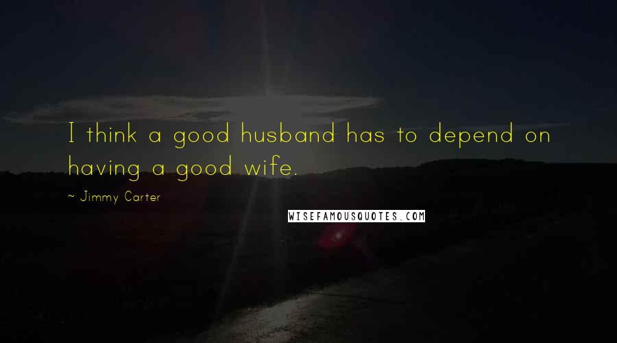 Jimmy Carter Quotes: I think a good husband has to depend on having a good wife.