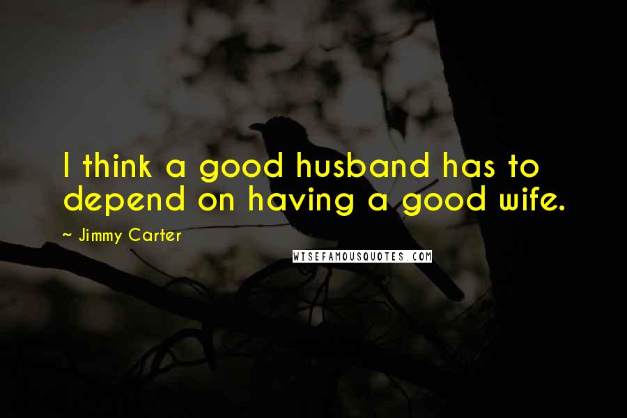 Jimmy Carter Quotes: I think a good husband has to depend on having a good wife.