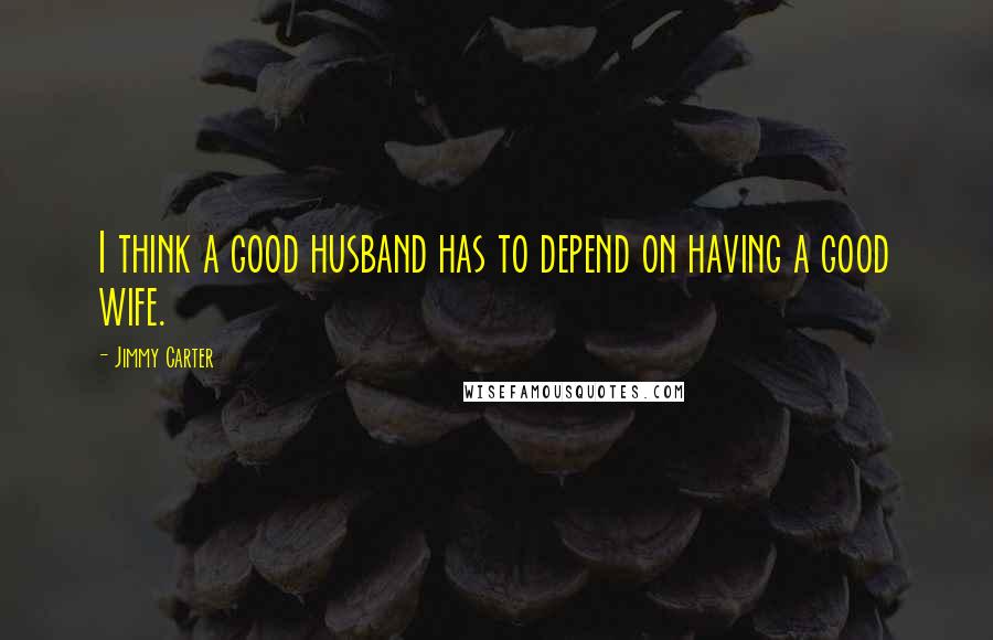 Jimmy Carter Quotes: I think a good husband has to depend on having a good wife.