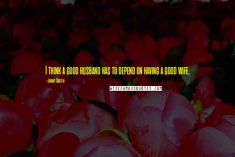 Jimmy Carter Quotes: I think a good husband has to depend on having a good wife.