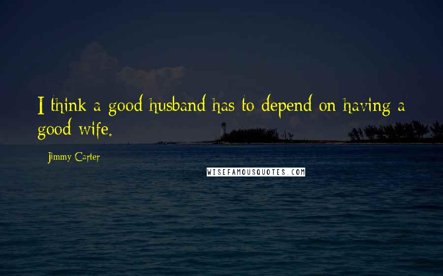 Jimmy Carter Quotes: I think a good husband has to depend on having a good wife.