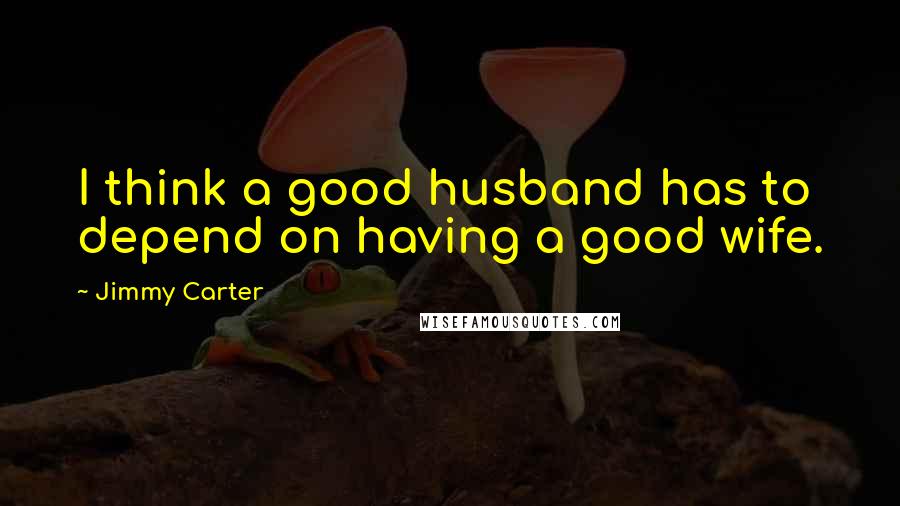 Jimmy Carter Quotes: I think a good husband has to depend on having a good wife.