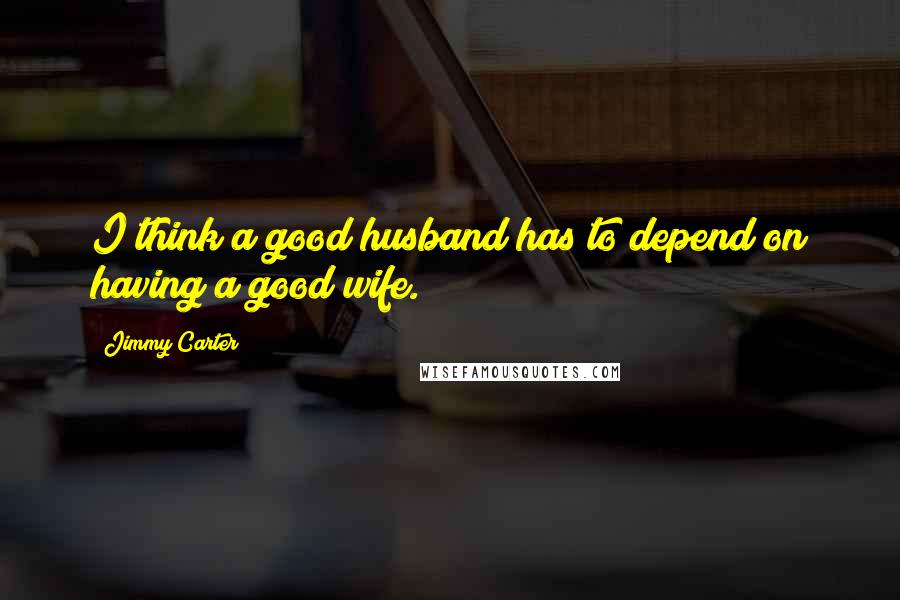Jimmy Carter Quotes: I think a good husband has to depend on having a good wife.
