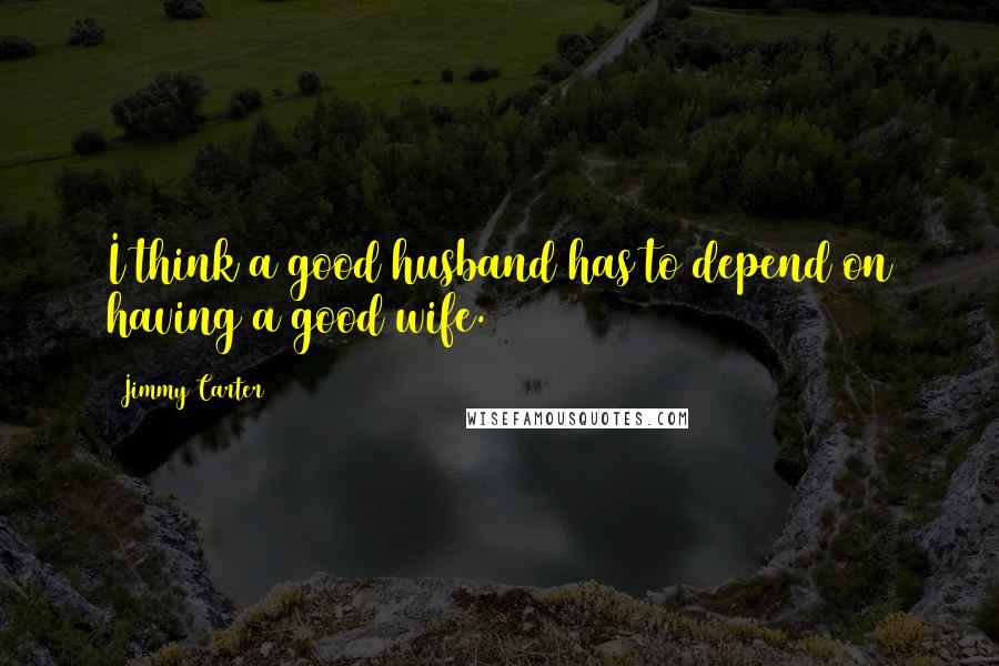 Jimmy Carter Quotes: I think a good husband has to depend on having a good wife.