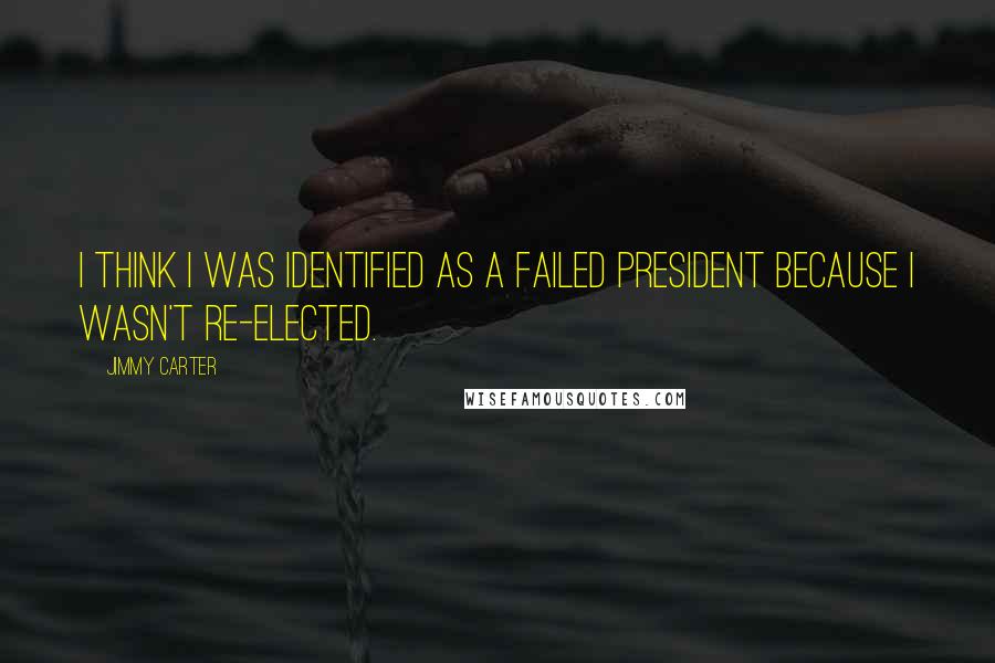Jimmy Carter Quotes: I think I was identified as a failed president because I wasn't re-elected.
