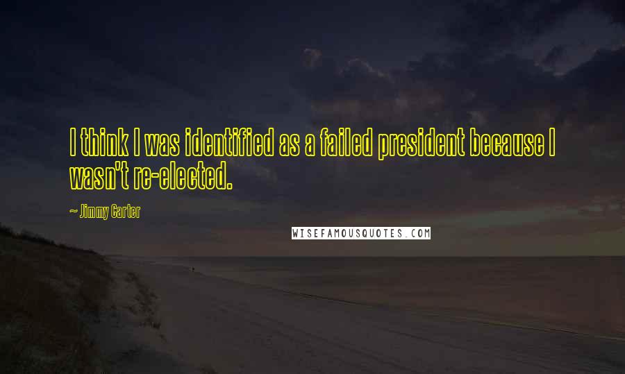 Jimmy Carter Quotes: I think I was identified as a failed president because I wasn't re-elected.