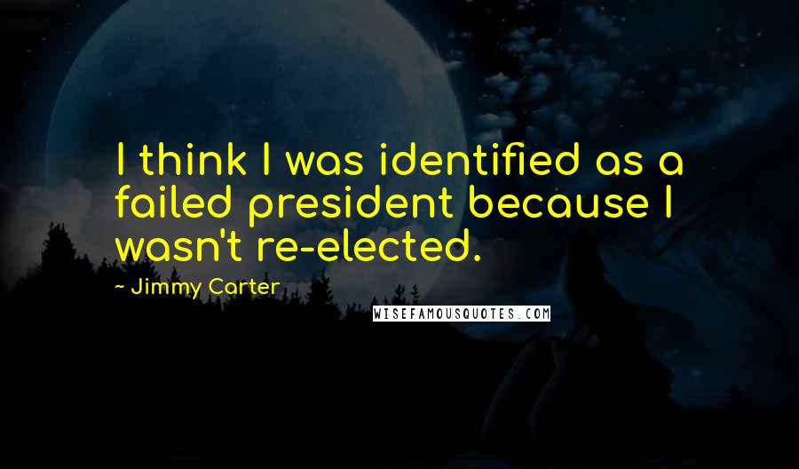 Jimmy Carter Quotes: I think I was identified as a failed president because I wasn't re-elected.