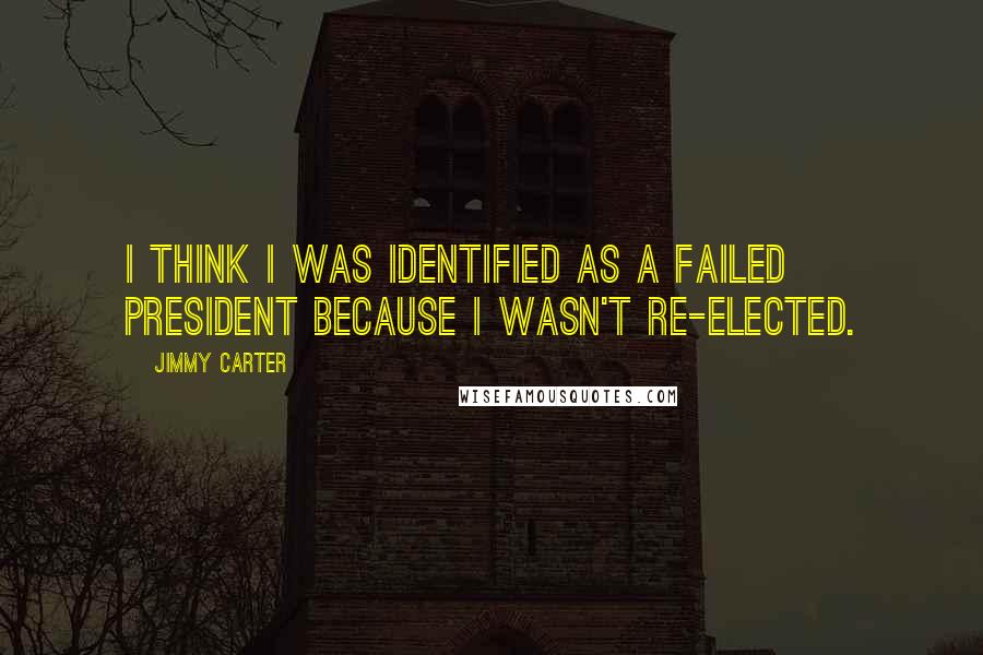 Jimmy Carter Quotes: I think I was identified as a failed president because I wasn't re-elected.