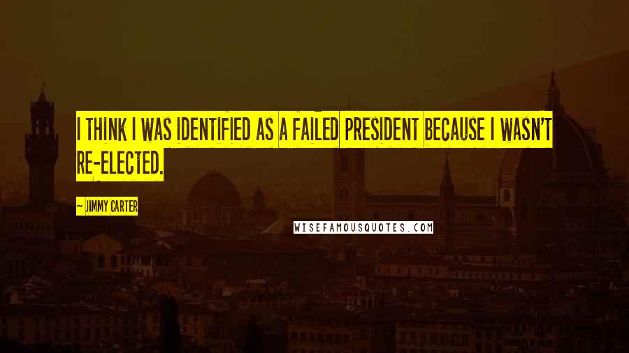 Jimmy Carter Quotes: I think I was identified as a failed president because I wasn't re-elected.