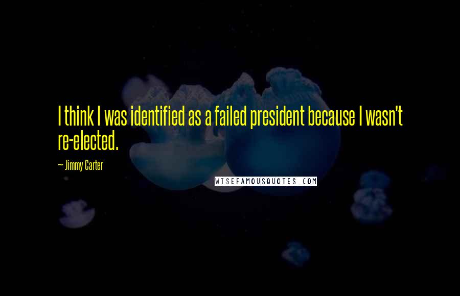 Jimmy Carter Quotes: I think I was identified as a failed president because I wasn't re-elected.