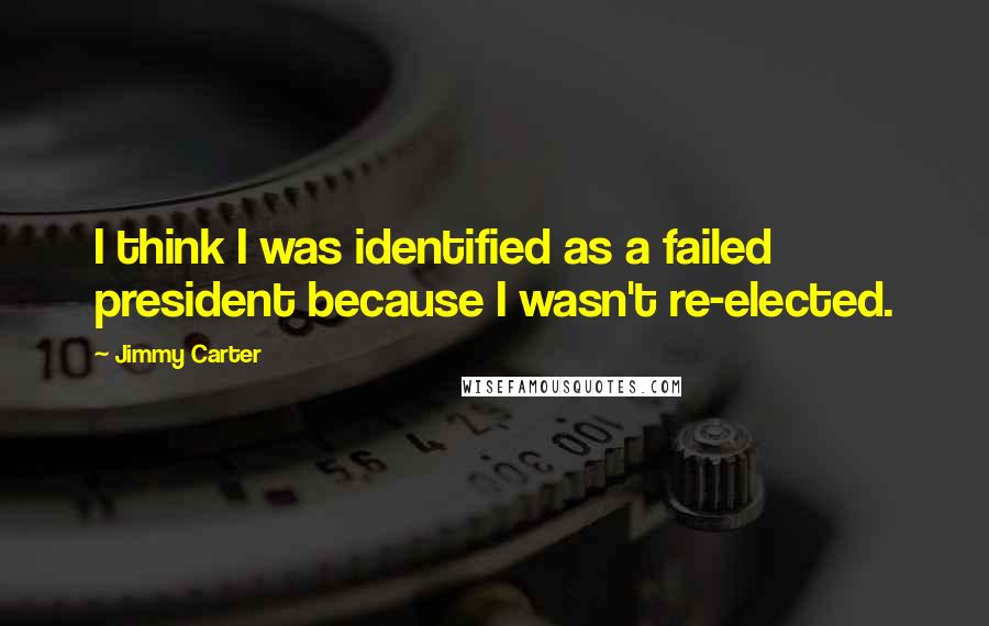 Jimmy Carter Quotes: I think I was identified as a failed president because I wasn't re-elected.