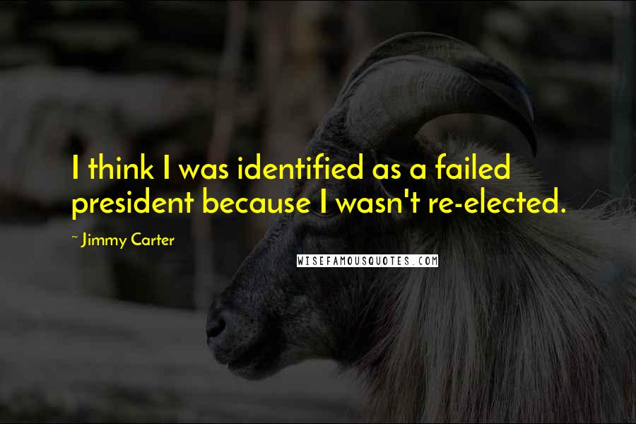 Jimmy Carter Quotes: I think I was identified as a failed president because I wasn't re-elected.