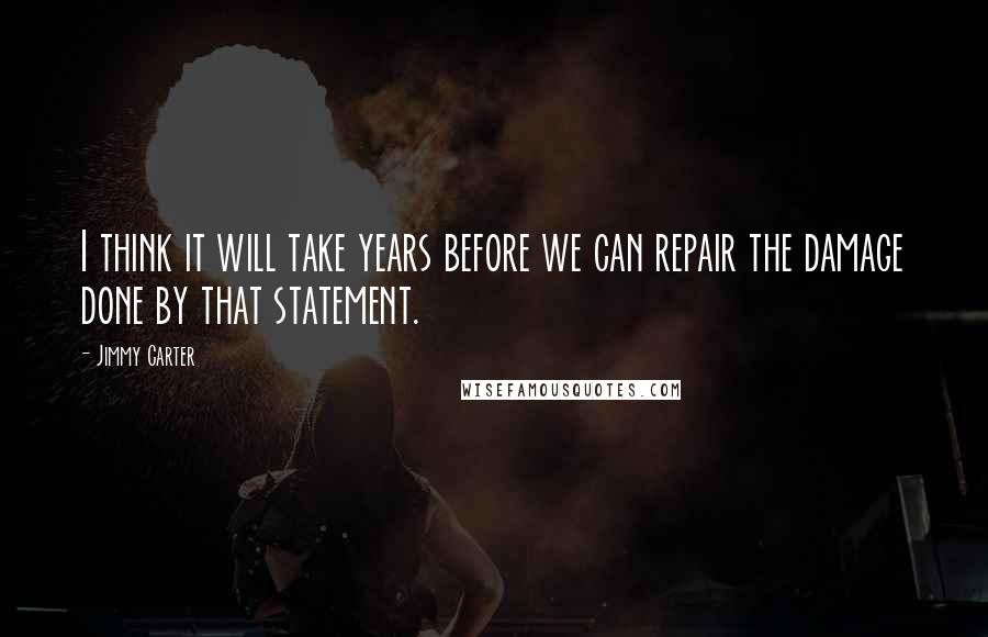 Jimmy Carter Quotes: I think it will take years before we can repair the damage done by that statement.