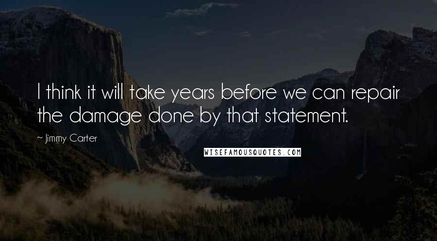 Jimmy Carter Quotes: I think it will take years before we can repair the damage done by that statement.