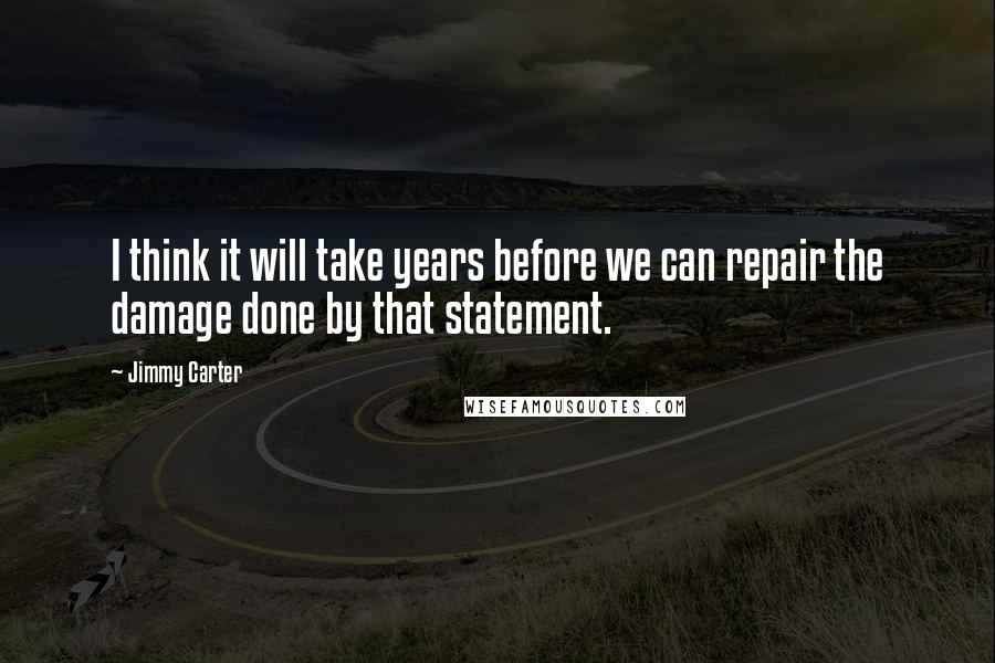 Jimmy Carter Quotes: I think it will take years before we can repair the damage done by that statement.